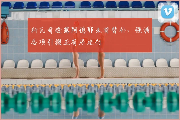科瓦奇透露阿德耶米将替补，强调各项引援正有序进行