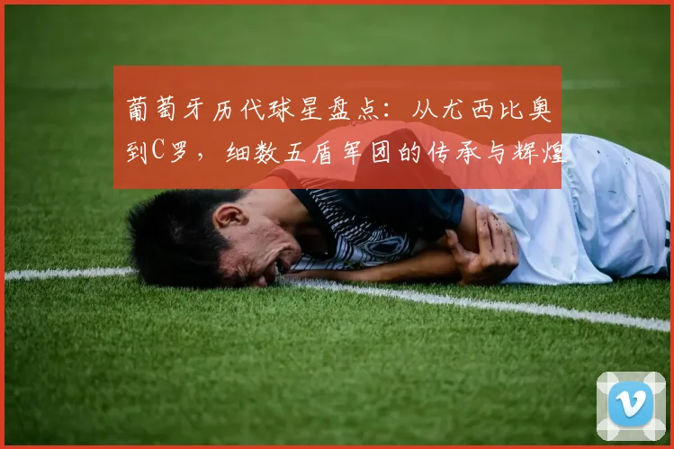 葡萄牙历代球星盘点：从尤西比奥到C罗，细数五盾军团的传承与辉煌