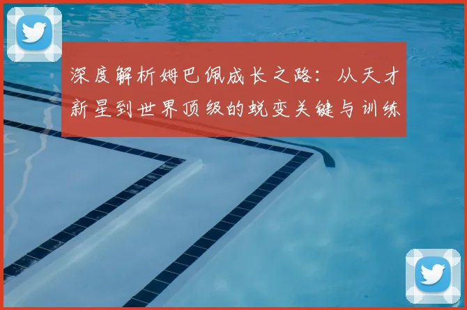深度解析姆巴佩成长之路：从天才新星到世界顶级的蜕变关键与训练方法
