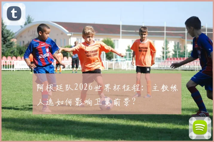 阿根廷队2026世界杯征程：主教练人选如何影响卫冕前景？