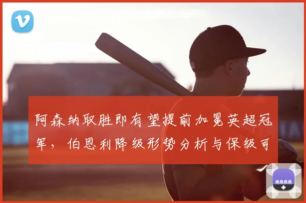 阿森纳取胜即有望提前加冕英超冠军，伯恩利降级形势分析与保级可能探讨