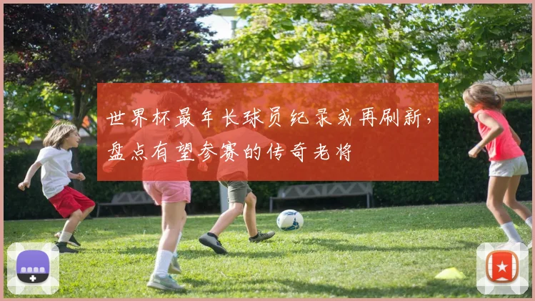 世界杯最年长球员纪录或再刷新，盘点有望参赛的传奇老将