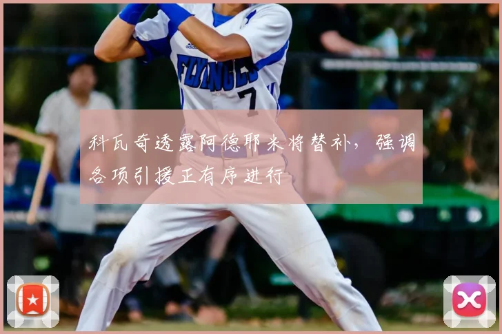 科瓦奇透露阿德耶米将替补，强调各项引援正有序进行